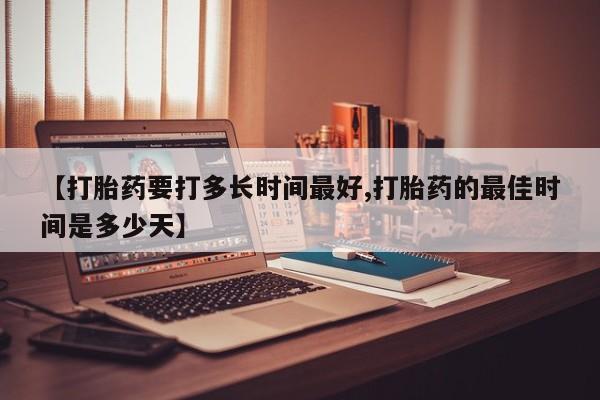 打胎药网上购买【打胎药要打多长时间最好,打胎药的最佳时间是多少天】
