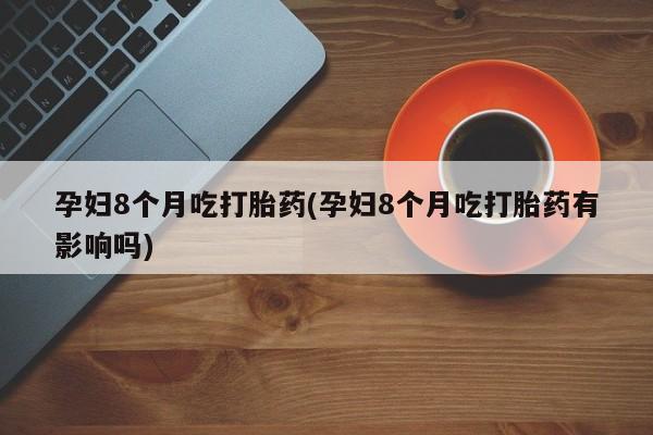 打胎药网上购买孕妇8个月吃打胎药(孕妇8个月吃打胎药有影响吗)