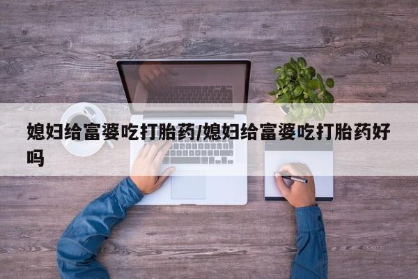 打胎药网上购买媳妇给富婆吃打胎药/媳妇给富婆吃打胎药好吗