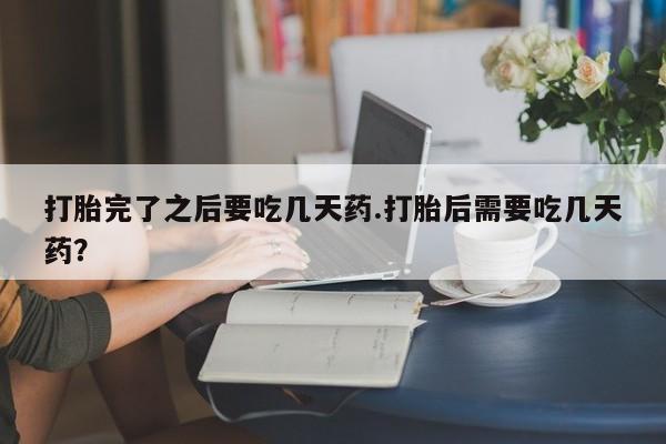 打胎药网上购买打胎完了之后要吃几天药.打胎后需要吃几天药？