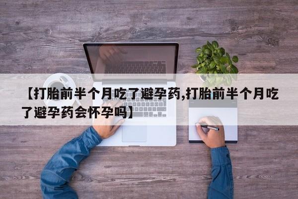 打胎药网上购买【打胎前半个月吃了避孕药,打胎前半个月吃了避孕药会怀孕吗】
