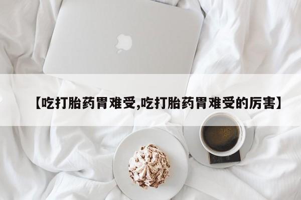 打胎药网上购买【吃打胎药胃难受,吃打胎药胃难受的厉害】
