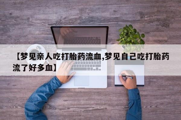 打胎药网上购买【梦见亲人吃打胎药流血,梦见自己吃打胎药流了好多血】