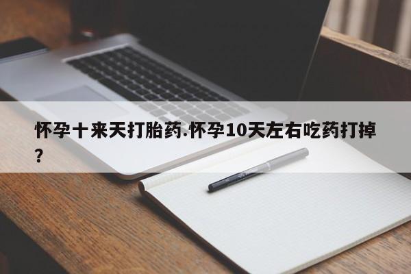打胎药网上购买怀孕十来天打胎药.怀孕10天左右吃药打掉？