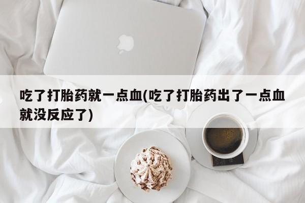 打胎药网上购买吃了打胎药就一点血(吃了打胎药出了一点血就没反应了)