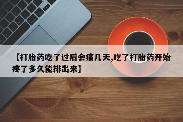 打胎药网上购买【打胎药吃了过后会痛几天,吃了打胎药开始疼了多久能排出来】