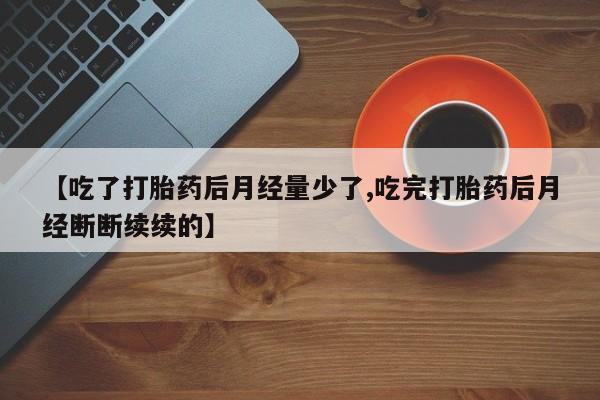打胎药网上购买【吃了打胎药后月经量少了,吃完打胎药后月经断断续续的】