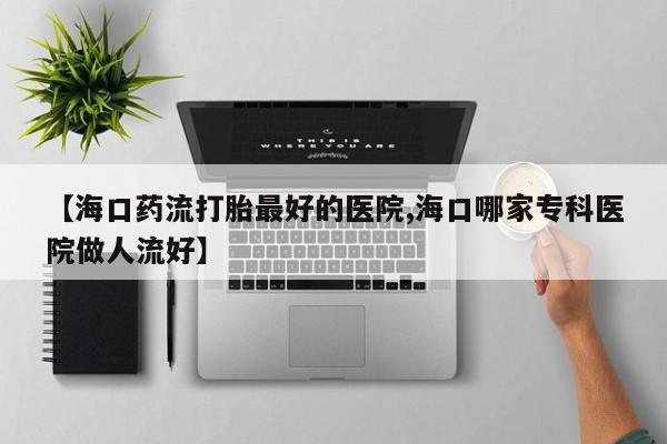 打胎药网上购买【海口药流打胎最好的医院,海口哪家专科医院做人流好】