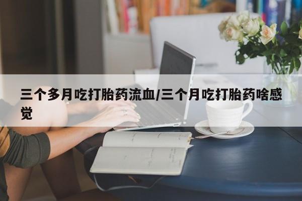 打胎药网上购买三个多月吃打胎药流血/三个月吃打胎药啥感觉