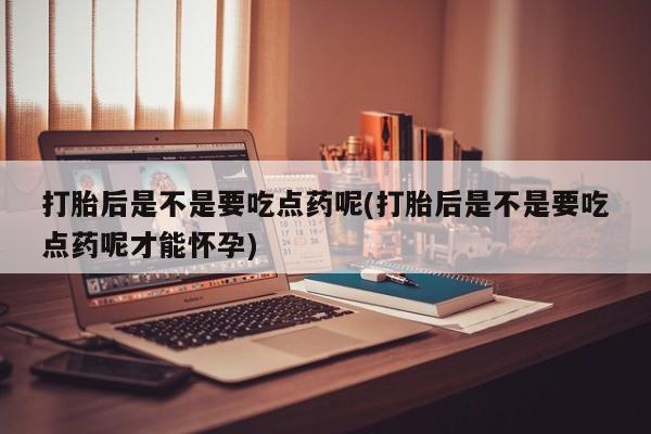 打胎药网上购买打胎后是不是要吃点药呢(打胎后是不是要吃点药呢才能怀孕)