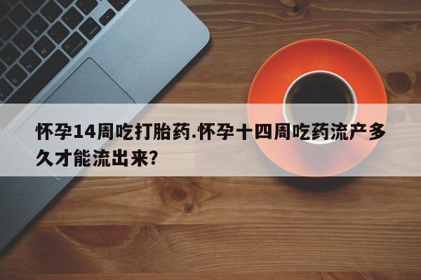 打胎药网上购买怀孕14周吃打胎药.怀孕十四周吃药流产多久才能流出来？