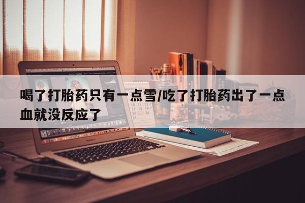 打胎药网上购买喝了打胎药只有一点雪/吃了打胎药出了一点血就没反应了