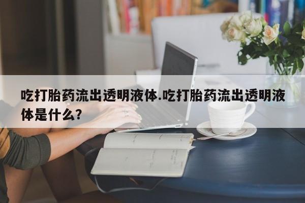 打胎药网上购买吃打胎药流出透明液体.吃打胎药流出透明液体是什么？