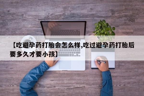 打胎药网上购买【吃避孕药打胎会怎么样,吃过避孕药打胎后要多久才要小孩】