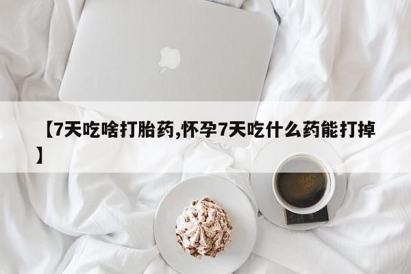 打胎药网上购买【7天吃啥打胎药,怀孕7天吃什么药能打掉】