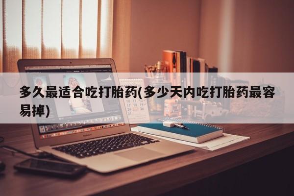 打胎药网上购买多久最适合吃打胎药(多少天内吃打胎药最容易掉)