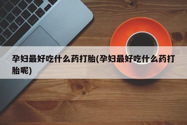 打胎药网上购买孕妇最好吃什么药打胎(孕妇最好吃什么药打胎呢)