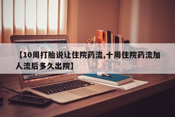 打胎药网上购买【10周打胎说让住院药流,十周住院药流加人流后多久出院】