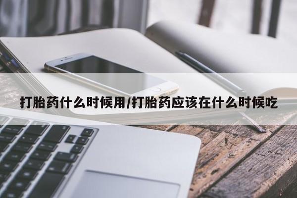 打胎药网上购买打胎药什么时候用/打胎药应该在什么时候吃