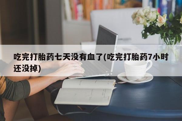 打胎药网上购买吃完打胎药七天没有血了(吃完打胎药7小时还没掉)