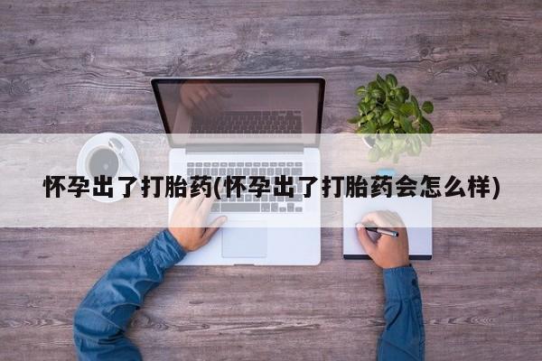 打胎药网上购买怀孕出了打胎药(怀孕出了打胎药会怎么样)