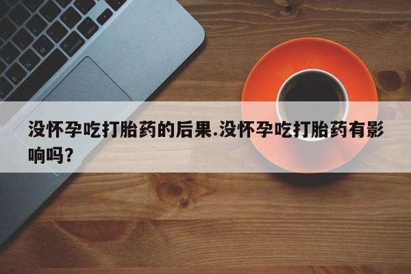打胎药网上购买没怀孕吃打胎药的后果.没怀孕吃打胎药有影响吗？
