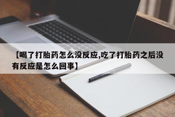 打胎药网上购买【喝了打胎药怎么没反应,吃了打胎药之后没有反应是怎么回事】