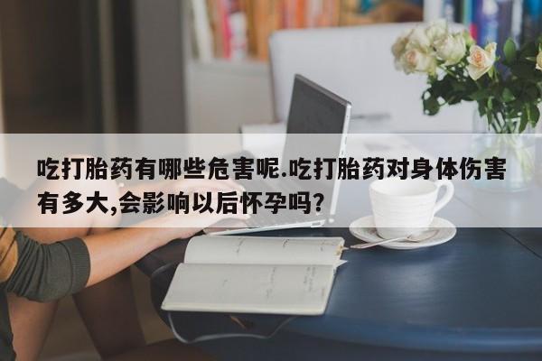 打胎药网上购买吃打胎药有哪些危害呢.吃打胎药对身体伤害有多大,会影响以后怀孕吗？