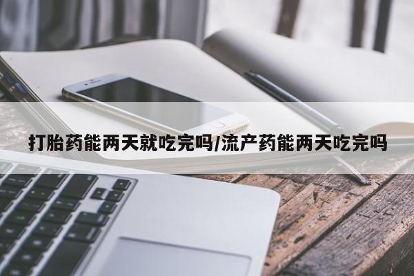 打胎药网上购买打胎药能两天就吃完吗/流产药能两天吃完吗