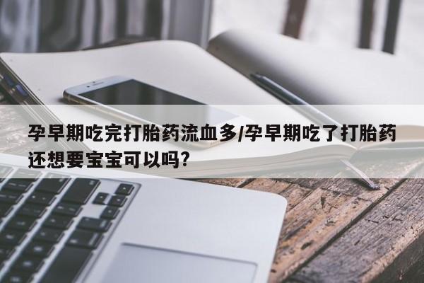 打胎药网上购买孕早期吃完打胎药流血多/孕早期吃了打胎药还想要宝宝可以吗?