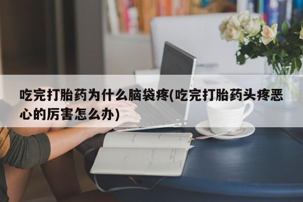 打胎药网上购买吃完打胎药为什么脑袋疼(吃完打胎药头疼恶心的厉害怎么办)