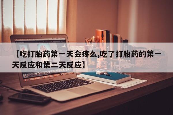 打胎药网上购买【吃打胎药第一天会疼么,吃了打胎药的第一天反应和第二天反应】