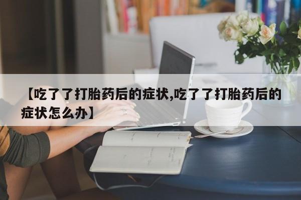 打胎药网上购买【吃了了打胎药后的症状,吃了了打胎药后的症状怎么办】