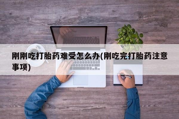 打胎药网上购买刚刚吃打胎药难受怎么办(刚吃完打胎药注意事项)